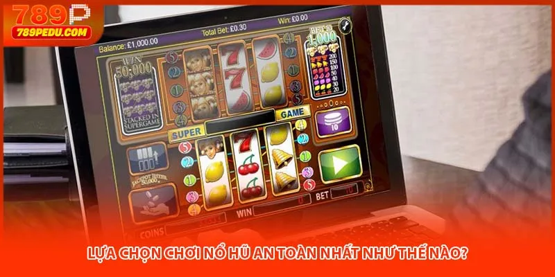 Lựa chọn chơi nổ hũ an toàn nhất như thế nào?