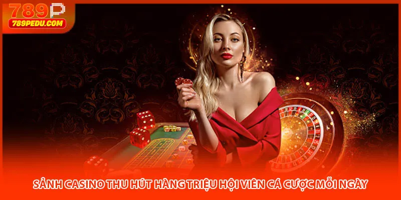 Sảnh casino 789p thu hút hàng triệu hội viên cá cược mỗi ngày
